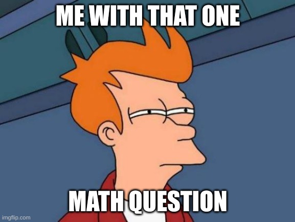 Futurama Fry | ME WITH THAT ONE; MATH QUESTION | image tagged in memes,futurama fry | made w/ Imgflip meme maker