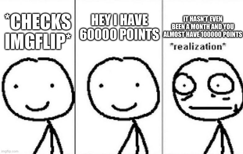 And I still can’t post in msmg | IT HASN’T EVEN BEEN A MONTH AND YOU ALMOST HAVE 100000 POINTS; *CHECKS IMGFLIP*; HEY I HAVE 60000 POINTS | image tagged in realization | made w/ Imgflip meme maker