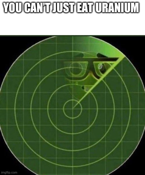 Nerd radar | YOU CAN’T JUST EAT URANIUM | image tagged in nerd radar | made w/ Imgflip meme maker