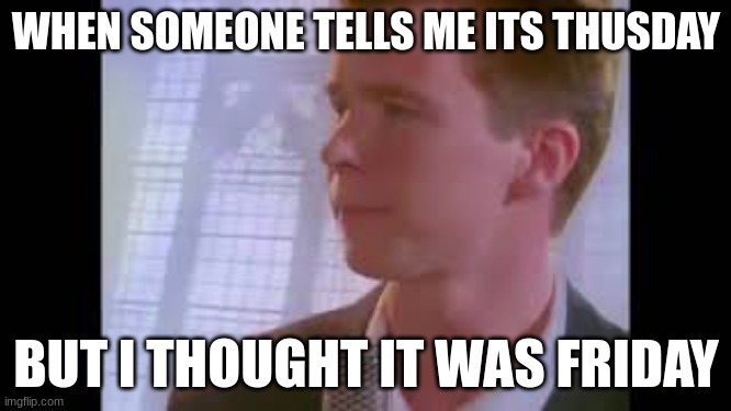 friday but thursday | WHEN SOMEONE TELLS ME ITS THUSDAY; BUT I THOUGHT IT WAS FRIDAY | image tagged in rickroll | made w/ Imgflip meme maker