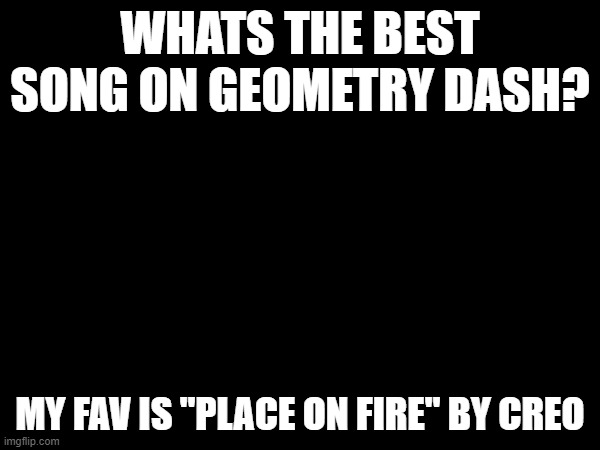 WHATS THE BEST SONG ON GEOMETRY DASH? MY FAV IS "PLACE ON FIRE" BY CREO | made w/ Imgflip meme maker