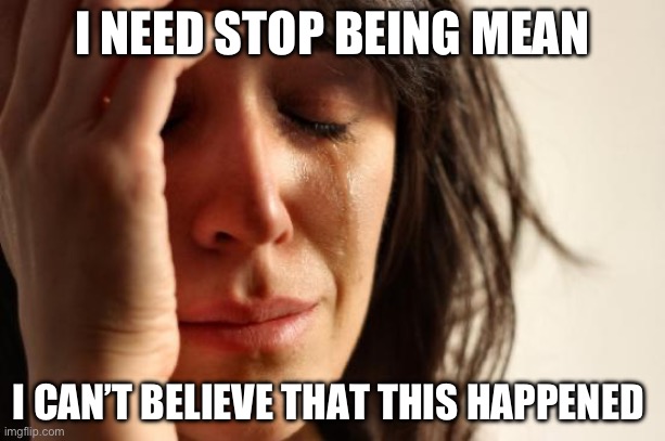 I hate that | I NEED STOP BEING MEAN; I CAN’T BELIEVE THAT THIS HAPPENED | image tagged in memes,first world problems | made w/ Imgflip meme maker