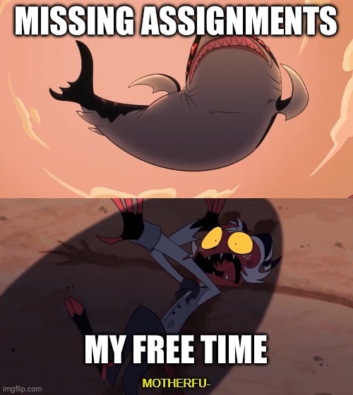 Bro | MISSING ASSIGNMENTS; MY FREE TIME | image tagged in moxxie vs shark | made w/ Imgflip meme maker