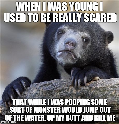 Confession Bear | WHEN I WAS YOUNG I USED TO BE REALLY SCARED THAT WHILE I WAS POOPING SOME SORT OF MONSTER WOULD JUMP OUT OF THE WATER, UP MY BUTT AND KILL M | image tagged in memes,confession bear,AdviceAnimals | made w/ Imgflip meme maker