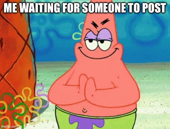 patrick evil plan | ME WAITING FOR SOMEONE TO POST | image tagged in patrick evil plan | made w/ Imgflip meme maker