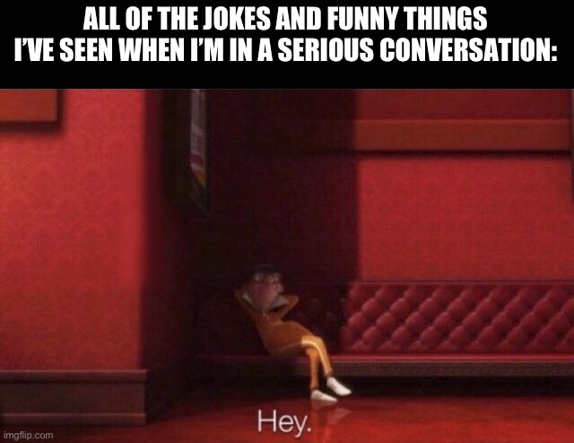 Hey | ALL OF THE JOKES AND FUNNY THINGS I’VE SEEN WHEN I’M IN A SERIOUS CONVERSATION: | image tagged in hey | made w/ Imgflip meme maker