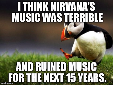 Unpopular Opinion Puffin Meme | I THINK NIRVANA'S MUSIC WAS TERRIBLE AND RUINED MUSIC FOR THE NEXT 15 YEARS. | image tagged in memes,unpopular opinion puffin,AdviceAnimals | made w/ Imgflip meme maker