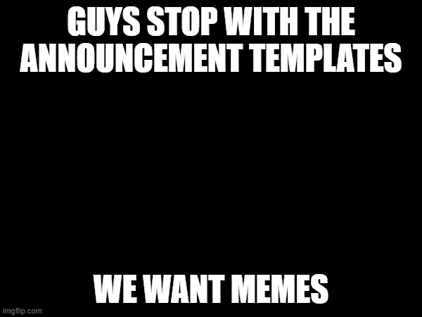 GUYS STOP WITH THE ANNOUNCEMENT TEMPLATES; WE WANT MEMES | made w/ Imgflip meme maker