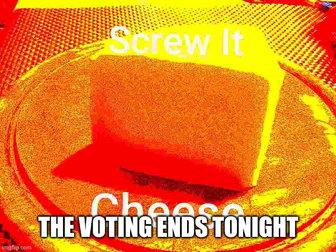 Voting ends at 8pm standard time | THE VOTING ENDS TONIGHT | image tagged in screw it cheese | made w/ Imgflip meme maker
