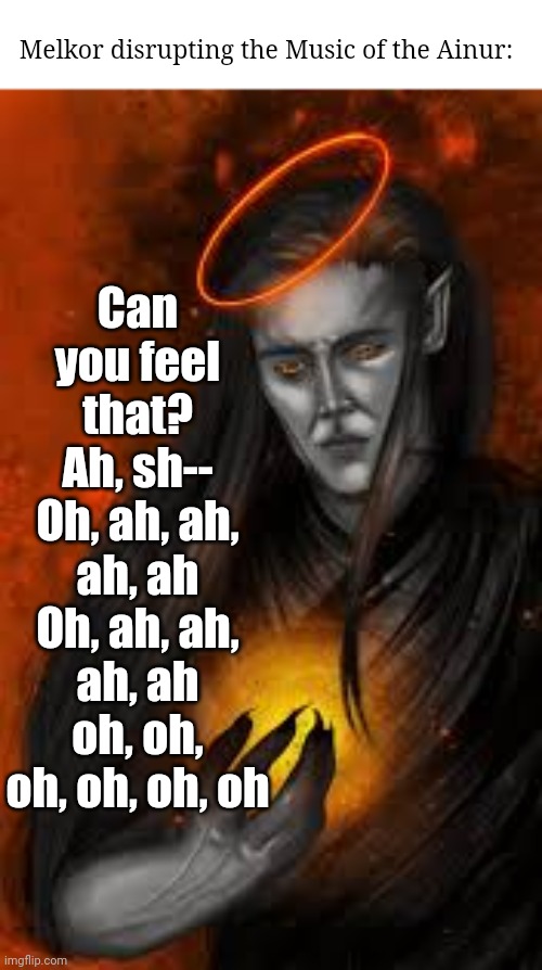Get down with the discord | Can you feel that?
Ah, sh--
Oh, ah, ah, ah, ah
Oh, ah, ah, ah, ah
oh, oh, oh, oh, oh, oh; Melkor disrupting the Music of the Ainur: | image tagged in tolkien,book,disturbed,music,humor | made w/ Imgflip meme maker