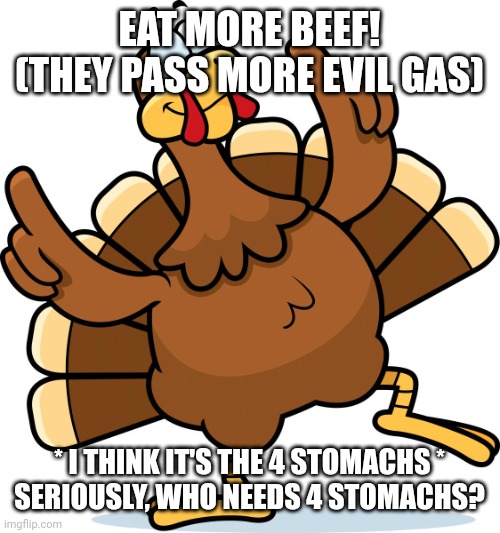 Turkey | EAT MORE BEEF!
(THEY PASS MORE EVIL GAS); * I THINK IT'S THE 4 STOMACHS *
SERIOUSLY, WHO NEEDS 4 STOMACHS? | image tagged in turkey | made w/ Imgflip meme maker