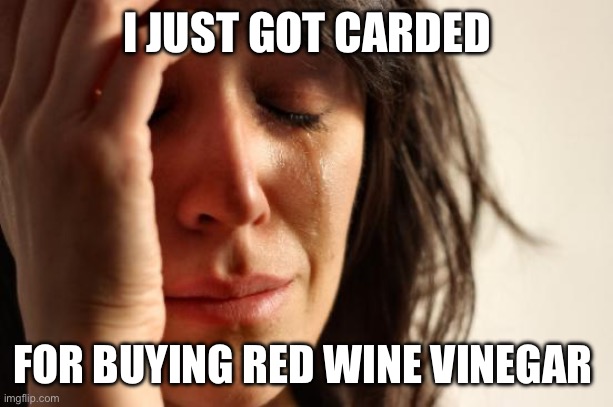 But we can’t card people voting. This crap is out of control. | I JUST GOT CARDED; FOR BUYING RED WINE VINEGAR | image tagged in first world problems,voter fraud,politics,shopping,police state | made w/ Imgflip meme maker