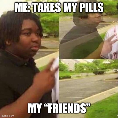 disappearing  | ME: TAKES MY PILLS; MY “FRIENDS” | image tagged in disappearing,relatable,fun stream,iconic | made w/ Imgflip meme maker