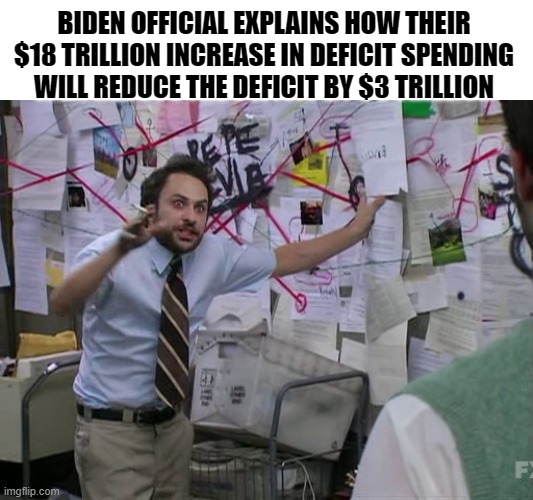 Biden Official Explains | BIDEN OFFICIAL EXPLAINS HOW THEIR $18 TRILLION INCREASE IN DEFICIT SPENDING WILL REDUCE THE DEFICIT BY $3 TRILLION | image tagged in charlie conspiracy always sunny in philidelphia | made w/ Imgflip meme maker