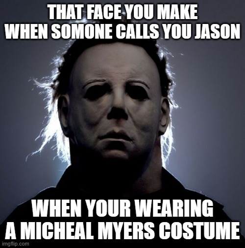 sad | THAT FACE YOU MAKE WHEN SOMONE CALLS YOU JASON; WHEN YOUR WEARING A MICHEAL MYERS COSTUME | image tagged in scary | made w/ Imgflip meme maker