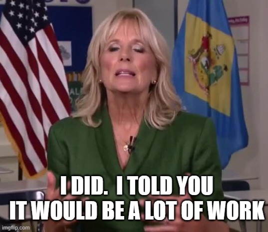 Jill Biden | I DID.  I TOLD YOU IT WOULD BE A LOT OF WORK | image tagged in jill biden | made w/ Imgflip meme maker