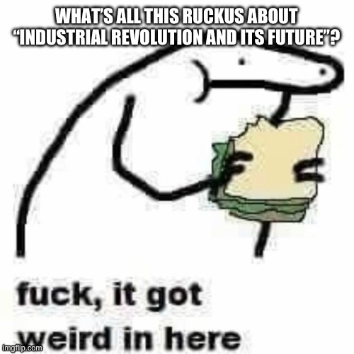 WHAT’S ALL THIS RUCKUS ABOUT “INDUSTRIAL REVOLUTION AND ITS FUTURE”? | made w/ Imgflip meme maker