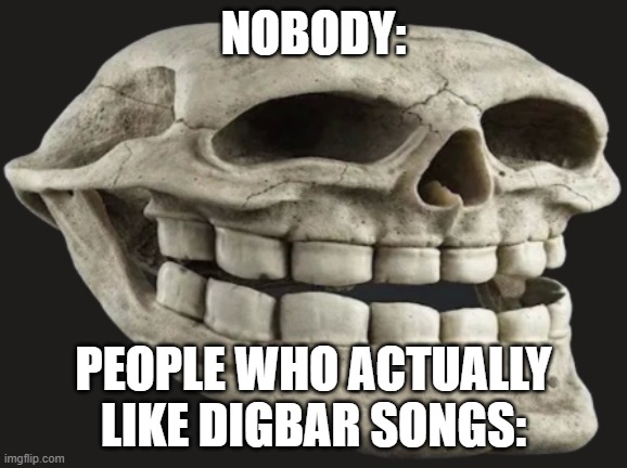 Trull | NOBODY:; PEOPLE WHO ACTUALLY LIKE DIGBAR SONGS: | image tagged in trull | made w/ Imgflip meme maker