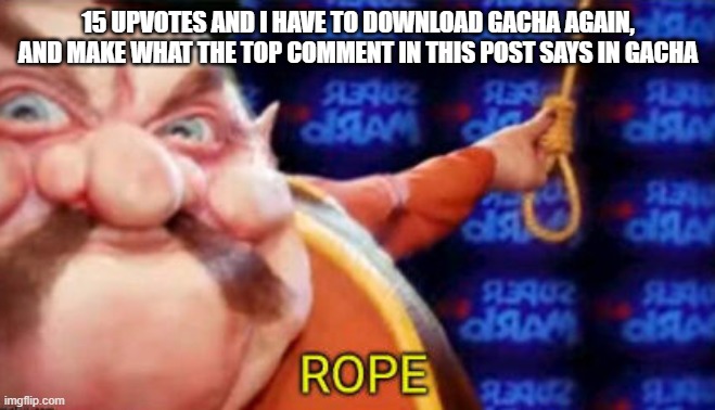 i tortured myself with this a year ago pls no | 15 UPVOTES AND I HAVE TO DOWNLOAD GACHA AGAIN, AND MAKE WHAT THE TOP COMMENT IN THIS POST SAYS IN GACHA | image tagged in rope morshu | made w/ Imgflip meme maker