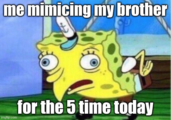 real | me mimicing my brother; for the 5 time today | image tagged in memes,mocking spongebob | made w/ Imgflip meme maker