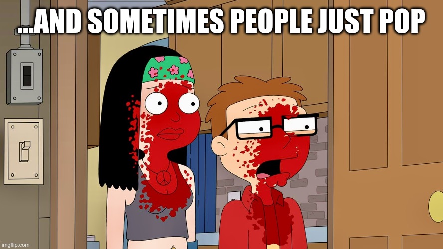 Like a blood-filled balloon | …AND SOMETIMES PEOPLE JUST POP | image tagged in memes,american dad,ptsd,there will be blood,pop,explode | made w/ Imgflip meme maker