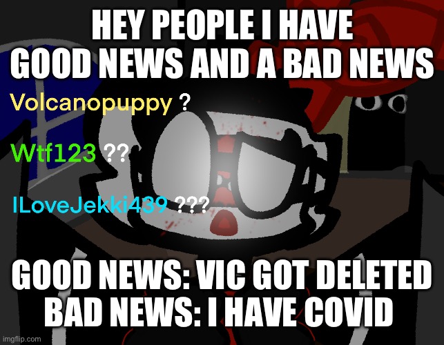 This is fine =,] | HEY PEOPLE I HAVE GOOD NEWS AND A BAD NEWS; GOOD NEWS: VIC GOT DELETED
BAD NEWS: I HAVE COVID | image tagged in nah | made w/ Imgflip meme maker