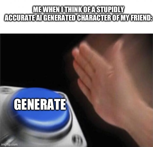 For some dumbass reason, it’s whenever I meet someone new :/ | ME WHEN I THINK OF A STUPIDLY ACCURATE AI GENERATED CHARACTER OF MY FRIEND:; GENERATE | image tagged in white square,memes,blank nut button | made w/ Imgflip meme maker