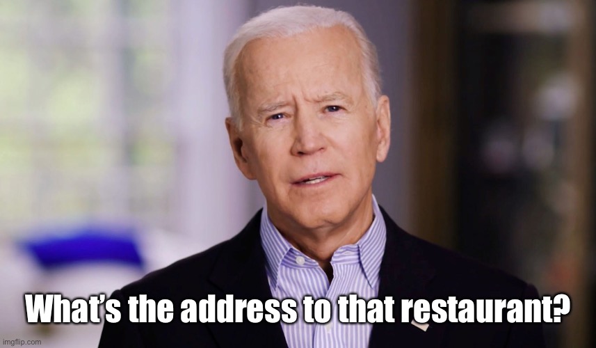 Joe Biden 2020 | What’s the address to that restaurant? | image tagged in joe biden 2020 | made w/ Imgflip meme maker