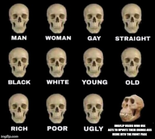 idiot skull | IMGFLIP USERS WHO USE ALTS TO UPVOTE THEIR CRINGE-ASS MEME INTO THE FRONT PAGE | image tagged in idiot skull | made w/ Imgflip meme maker