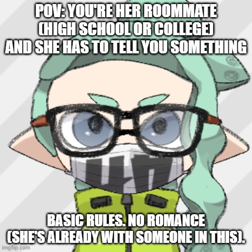 Splatoon OC recommended, but not required. | POV: YOU'RE HER ROOMMATE (HIGH SCHOOL OR COLLEGE) AND SHE HAS TO TELL YOU SOMETHING; BASIC RULES. NO ROMANCE (SHE'S ALREADY WITH SOMEONE IN THIS). | image tagged in skye | made w/ Imgflip meme maker