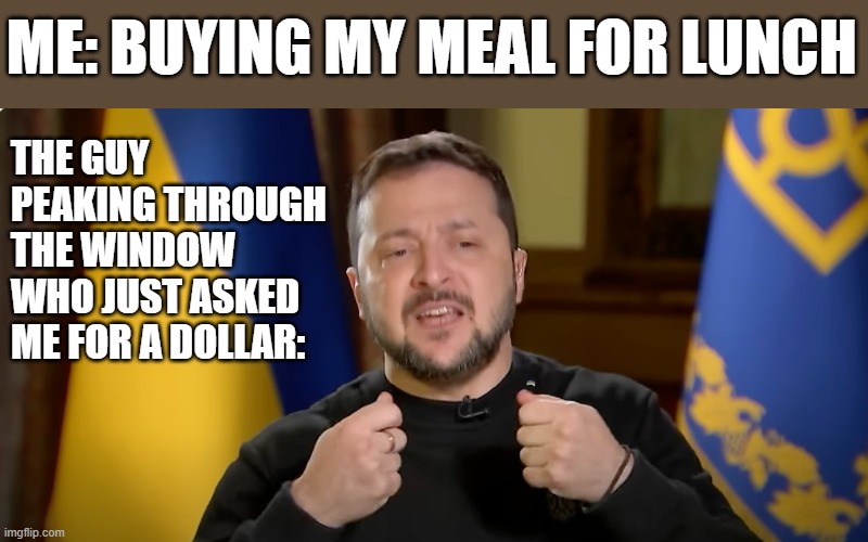 FOR THE SMALL PRICE OF A CUP OF COFFE YOU CAN SUPPORT AN ORPHANED UKRAINIAN DWARF | ME: BUYING MY MEAL FOR LUNCH; THE GUY PEAKING THROUGH THE WINDOW WHO JUST ASKED ME FOR A DOLLAR: | image tagged in russo-ukrainian war,zelensky,begging | made w/ Imgflip meme maker