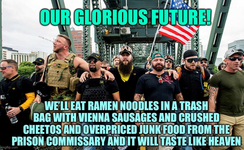 Proud boys prison food | OUR GLORIOUS FUTURE! WE’LL EAT RAMEN NOODLES IN A TRASH BAG WITH VIENNA SAUSAGES AND CRUSHED CHEETOS AND OVERPRICED JUNK FOOD FROM THE PRISON COMMISSARY AND IT WILL TASTE LIKE HEAVEN | image tagged in proud boys acting tough,proud,prison,insurrection | made w/ Imgflip meme maker