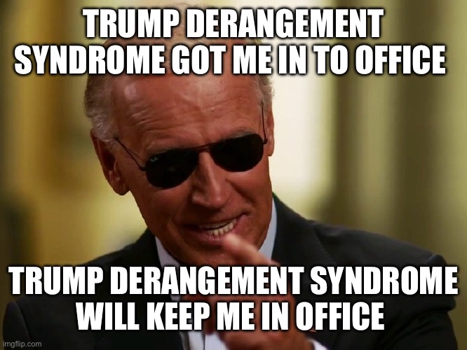 Moral of the story, don't vote for Trump in the primaries if you don't want four more years of Biden. | TRUMP DERANGEMENT SYNDROME GOT ME IN TO OFFICE; TRUMP DERANGEMENT SYNDROME WILL KEEP ME IN OFFICE | image tagged in cool joe biden,anyone but trump,trump 2024 | made w/ Imgflip meme maker