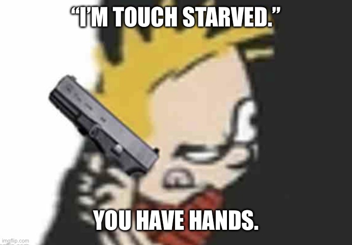 Calvin gun | “I’M TOUCH STARVED.”; YOU HAVE HANDS. | image tagged in calvin gun | made w/ Imgflip meme maker