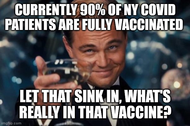 Leonardo Dicaprio Cheers | CURRENTLY 90% OF NY COVID PATIENTS ARE FULLY VACCINATED; LET THAT SINK IN, WHAT'S REALLY IN THAT VACCINE? | image tagged in memes,leonardo dicaprio cheers | made w/ Imgflip meme maker