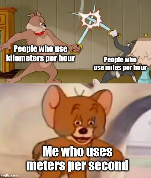 What speed do you use? | People who use kilometers per hour; People who use miles per hour; Me who uses meters per second | image tagged in tom and jerry swordfight,speed,metric,usa | made w/ Imgflip meme maker