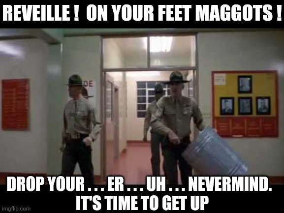 REVEILLE !  ON YOUR FEET MAGGOTS ! DROP YOUR . . . ER . . . UH . . . NEVERMIND.  
IT'S TIME TO GET UP | made w/ Imgflip meme maker
