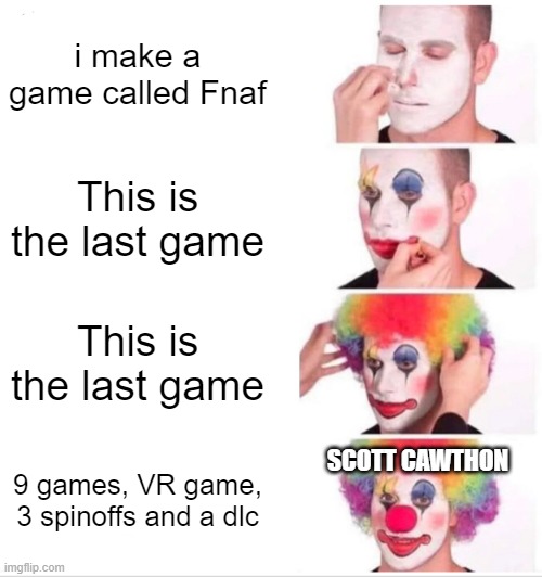real | i make a game called Fnaf; This is the last game; This is the last game; SCOTT CAWTHON; 9 games, VR game, 3 spinoffs and a dlc | image tagged in memes,clown applying makeup | made w/ Imgflip meme maker