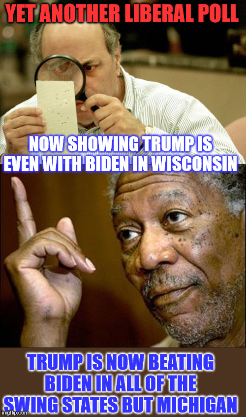 Emerson College survey shows Trump poll numbers increased since last liberal poll came out... | YET ANOTHER LIBERAL POLL; NOW SHOWING TRUMP IS EVEN WITH BIDEN IN WISCONSIN; TRUMP IS NOW BEATING BIDEN IN ALL OF THE SWING STATES BUT MICHIGAN | image tagged in latest-poll-numbers,this morgan freeman,mainstream media,panic | made w/ Imgflip meme maker