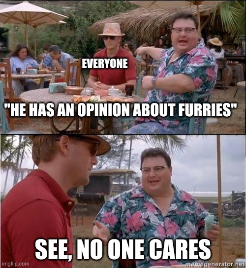 please shut up | EVERYONE; "HE HAS AN OPINION ABOUT FURRIES"; SEE, NO ONE CARES | image tagged in see no one cares,furries | made w/ Imgflip meme maker