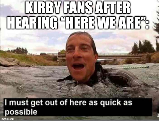 I must get out of here as quick as possible | KIRBY FANS AFTER HEARING “HERE WE ARE”: | image tagged in i must get out of here as quick as possible | made w/ Imgflip meme maker