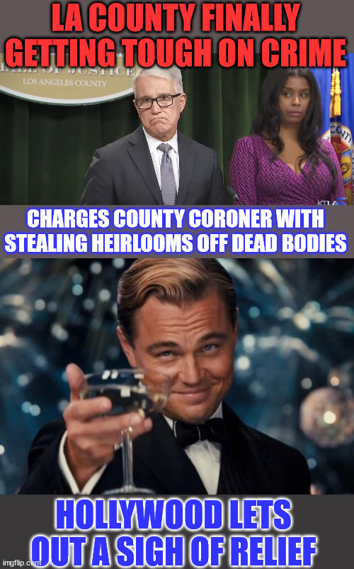 LA County finally getting tough on crime | LA COUNTY FINALLY GETTING TOUGH ON CRIME; CHARGES COUNTY CORONER WITH STEALING HEIRLOOMS OFF DEAD BODIES; HOLLYWOOD LETS OUT A SIGH OF RELIEF | image tagged in memes,leonardo dicaprio cheers,scumbag hollywood,relief | made w/ Imgflip meme maker