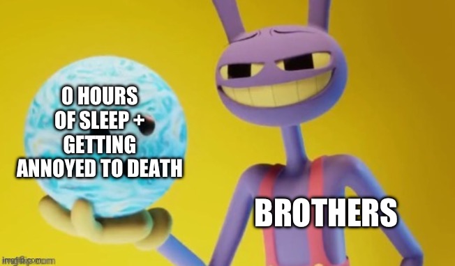 They’re annoying and crazy but more crazy than annoying | 0 HOURS OF SLEEP + GETTING ANNOYED TO DEATH; BROTHERS | image tagged in here you go,brothers,the amazing digital circus | made w/ Imgflip meme maker