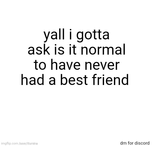 yall i gotta ask is it normal to have never had a best friend | made w/ Imgflip meme maker
