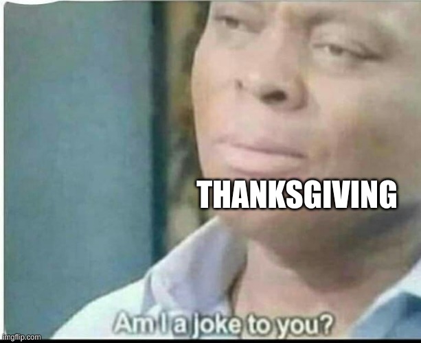 am i joke to you? | THANKSGIVING | image tagged in am i joke to you | made w/ Imgflip meme maker