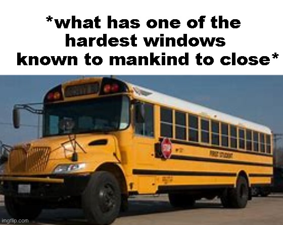 these windows are always so difficult to close like how much force do i need to use??? | *what has one of the 
hardest windows
 known to mankind to close* | image tagged in school bus,windows,mankind | made w/ Imgflip meme maker