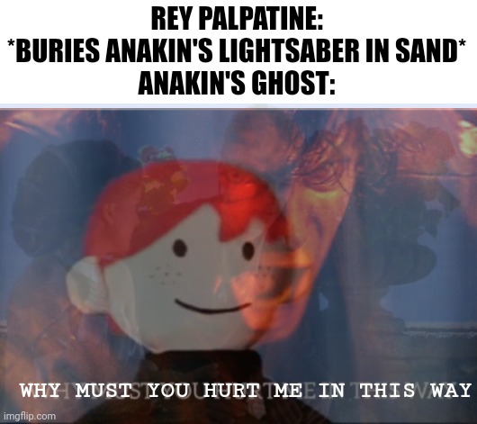Anakin no likey :( | REY PALPATINE: *BURIES ANAKIN'S LIGHTSABER IN SAND*
ANAKIN'S GHOST:; WHY MUST YOU HURT ME IN THIS WAY | image tagged in why must you hurt me in this way,anakin skywalker,rey palpatine,sequels | made w/ Imgflip meme maker