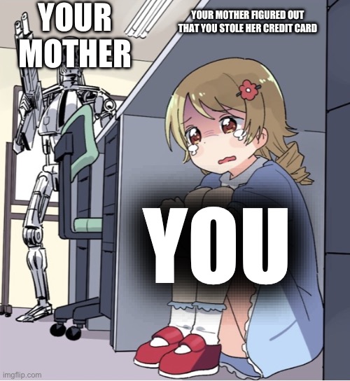 This is honestly so true | YOUR MOTHER; YOUR MOTHER FIGURED OUT THAT YOU STOLE HER CREDIT CARD; YOU | image tagged in anime girl hiding from terminator,funny memes,cool,kermit the frog | made w/ Imgflip meme maker
