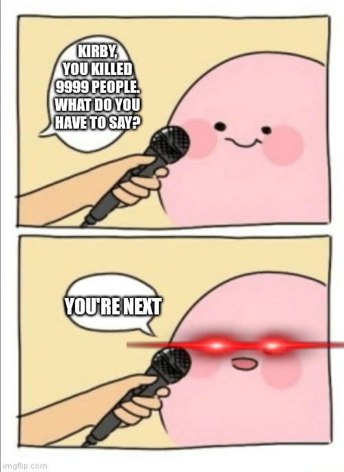 Kirby Interview | KIRBY, YOU KILLED 9999 PEOPLE. WHAT DO YOU HAVE TO SAY? YOU'RE NEXT | image tagged in kirby interview | made w/ Imgflip meme maker