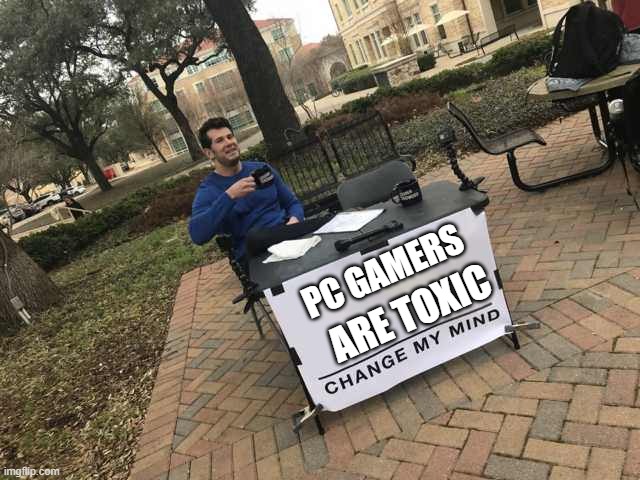 PC Gamer are Toxic - Change my mind | PC GAMERS; ARE TOXIC | image tagged in prove me wrong | made w/ Imgflip meme maker
